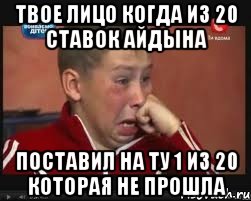 твое лицо когда из 20 ставок айдына поставил на ту 1 из 20 которая не прошла