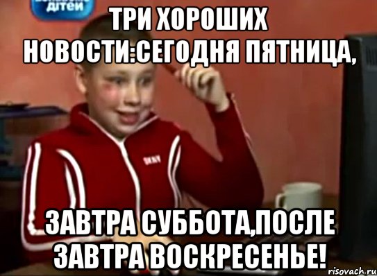 Три хороших новости:сегодня пятница, завтра суббота,после завтра воскресенье!, Мем Сашок (радостный)