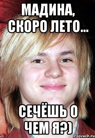 Мадина, скоро лето... Сечёшь о чем я?)