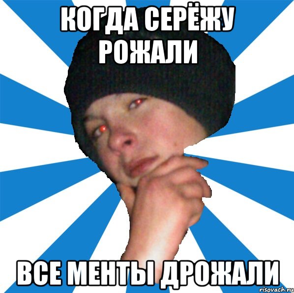 Когда Серёжу рожали Все менты дрожали