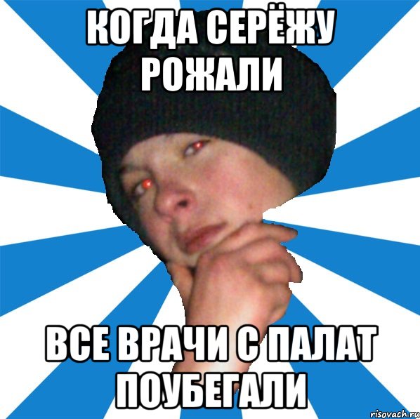 Когда Серёжу рожали все врачи с палат поубегали