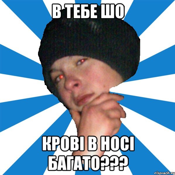 в тебе шо крові в носі багато???
