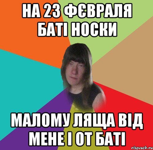 на 23 фєвраля баті носки малому ляща від мене і от баті