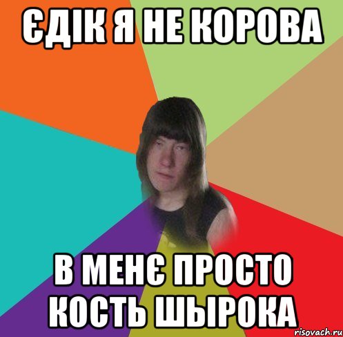 єдік я не корова в менє просто кость шырока