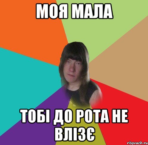 моя мала тобі до рота не влізє