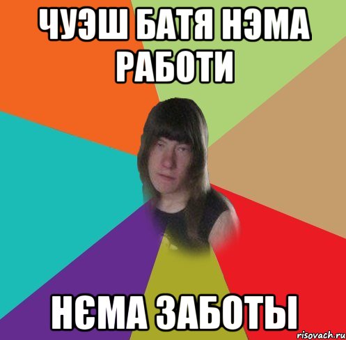чуэш батя нэма работи нєма заботы