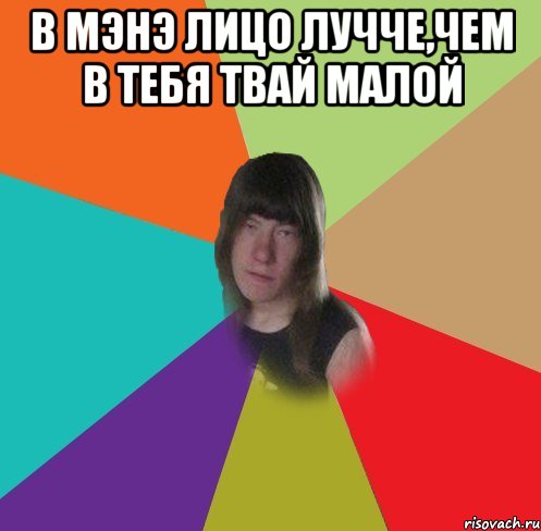 В мэнэ лицо лучче,чем в тебя твай малой 