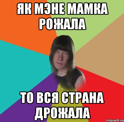як мэне мамка рожала то вся страна дрожала