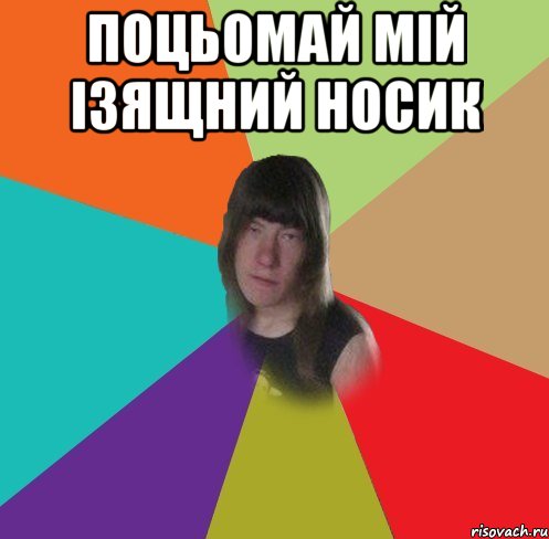 Поцьомай мій ізящний носик 