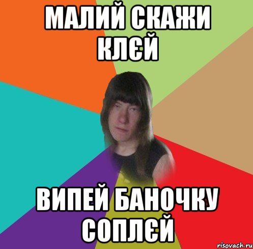 малий скажи клєй випей баночку соплєй