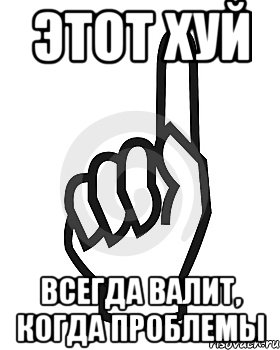 этот хуй всегда валит, когда проблемы, Мем Сейчас этот пидор напишет хуйню