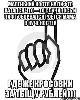 Маленький костя на лифте катался Что—то случилось и лифт оборвался роется мама в куче костей где же кросовки за тыщу рублей)))