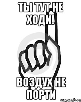 Ты тут не ходи! Воздух не порти