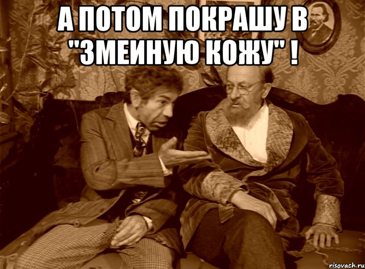 А потом покрашу в "змеиную кожу" ! 
