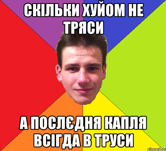 Скільки хуйом не тряси а послєдня капля всігда в труси