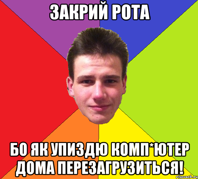 закрий рота бо як упиздю комп*ютер дома перезагрузиться!