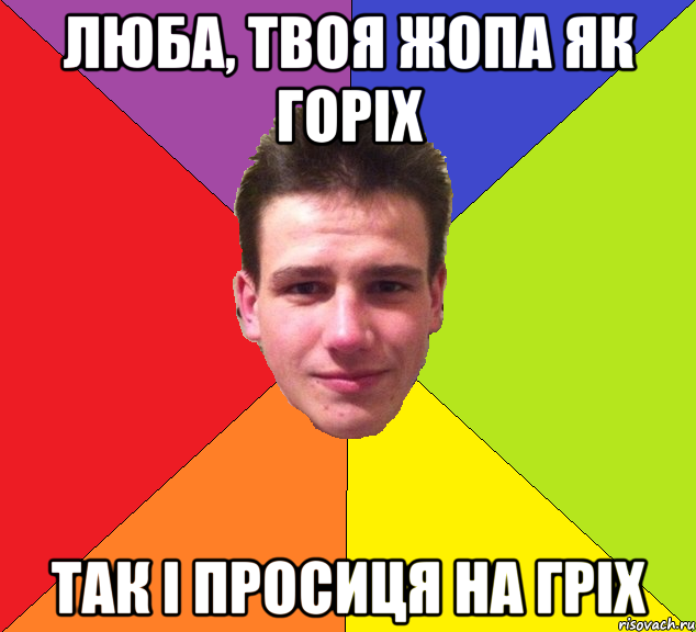 люба, твоя жопа як горіх так і просиця на гріх