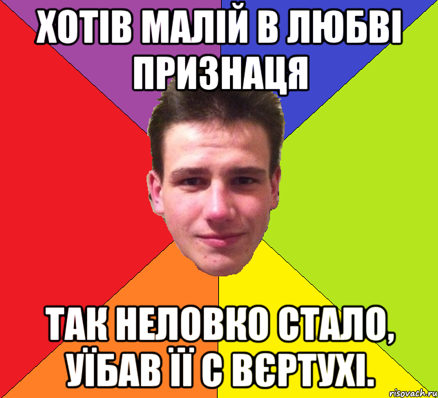 хотів малій в любві признаця так неловко стало, уїбав її с вєртухі.