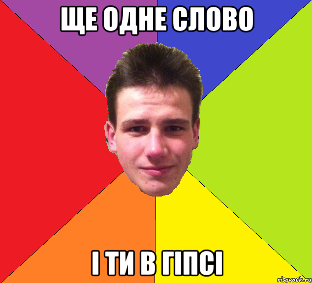 ще одне слово і ти в гіпсі