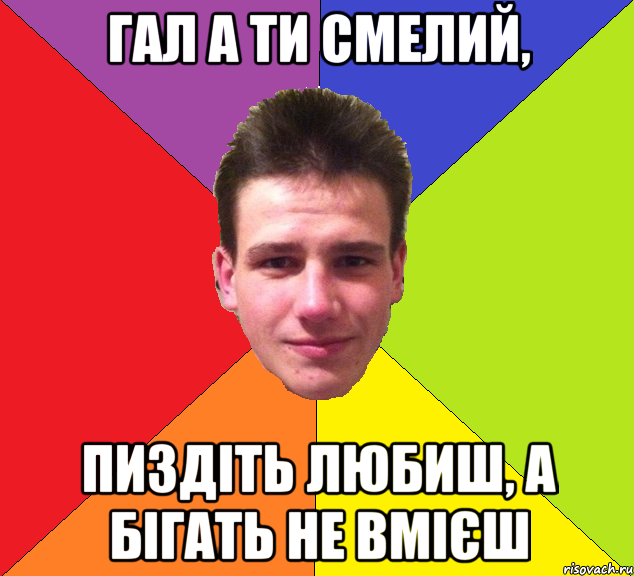 Гал а ти смелий, пиздіть любиш, а бігать не вмієш