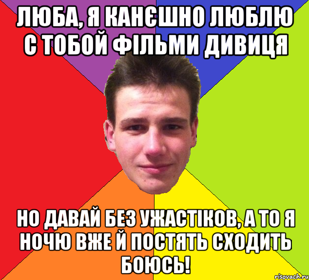 Люба, я канєшно люблю с тобой фільми дивиця но давай без ужастіков, а то я ночю вже й постять сходить боюсь!