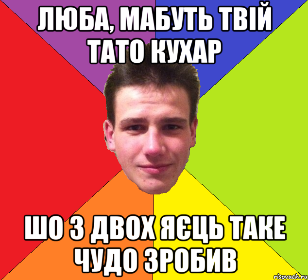 Люба, мабуть твій тато кухар шо з двох яєць таке чудо зробив