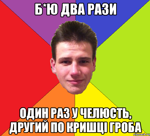 б*ю два рази один раз у челюсть, другий по кришці гроба