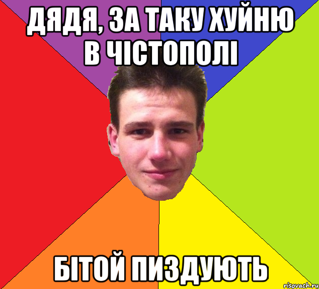 дядя, за таку хуйню в чістополі бітой пиздують