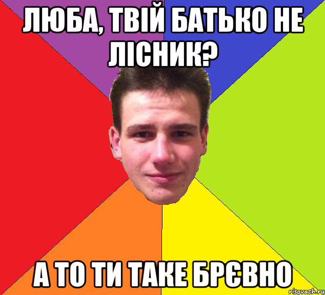 люба, твій батько не лісник? а то ти таке брєвно