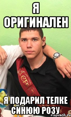 я оригинален я подарил телке синюю розу