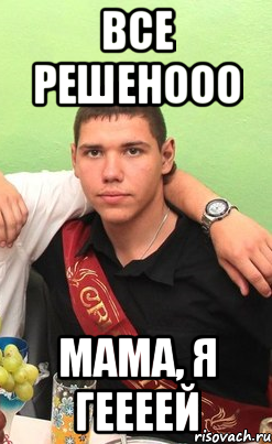 все решенооо мама, я геееей