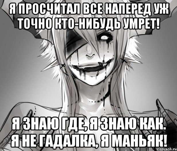 Я просчитал все наперед Уж точно кто-нибудь умрет! Я знаю где, я знаю как. Я не гадалка, я маньяк!