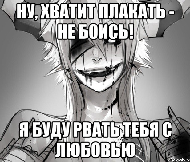 Ну, хватит плакать - не боись! Я буду рвать тебя с любовью