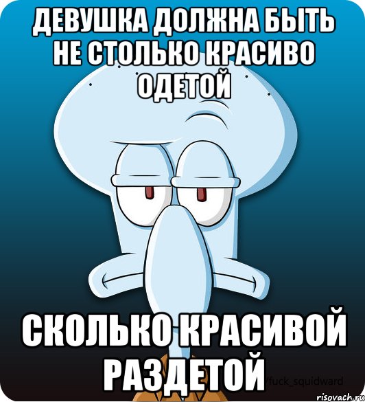 Девушка должна быть не столько красиво одетой сколько красивой раздетой, Мем Сквидвард