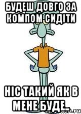 Будеш довго за компом сидіти Ніс такий як в мене буде.., Мем Сквидвард в полный рост