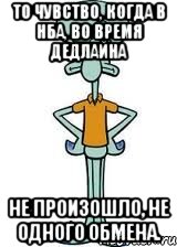 То чувство, когда в НБА, во время дедлайна Не произошло, не одного обмена., Мем Сквидвард в полный рост