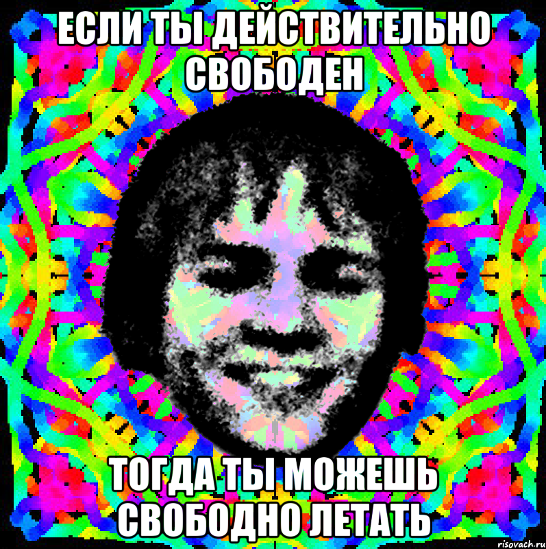 ЕСЛИ ТЫ ДЕЙСТВИТЕЛЬНО СВОБОДЕН ТОГДА ТЫ МОЖЕШЬ СВОБОДНО ЛЕТАТЬ