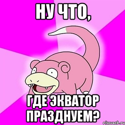 Ну что, где экватор празднуем?, Мем слоупок