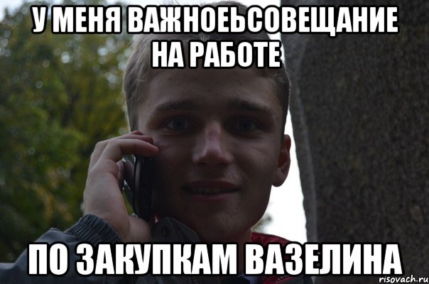у меня важноеьсовещание на работе по закупкам вазелина