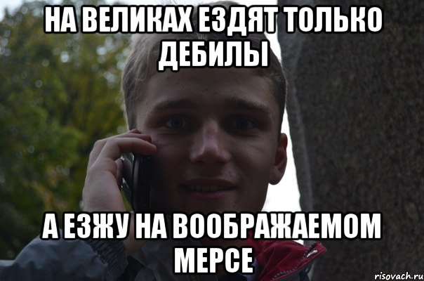 на великах ездят только дебилы а езжу на воображаемом мерсе