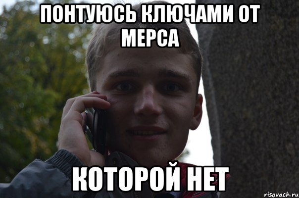понтуюсь ключами от мерса которой нет