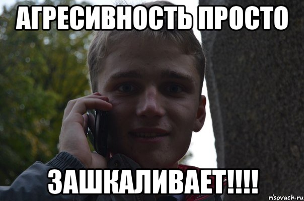 агресивность просто ЗАШКАЛИВАЕТ!!!!