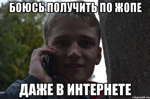 боюсь получить по жопе даже в интернете