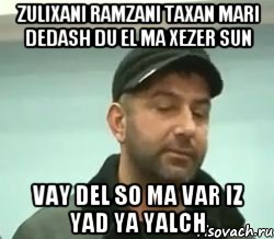 Zulixani Ramzani taxan mari dedash du el ma xezer sun vay del so ma var iz yad ya yalch