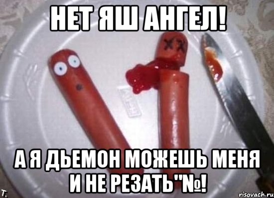 Нет яш Ангел! А я Дьемон можешь меня и не резать"№!