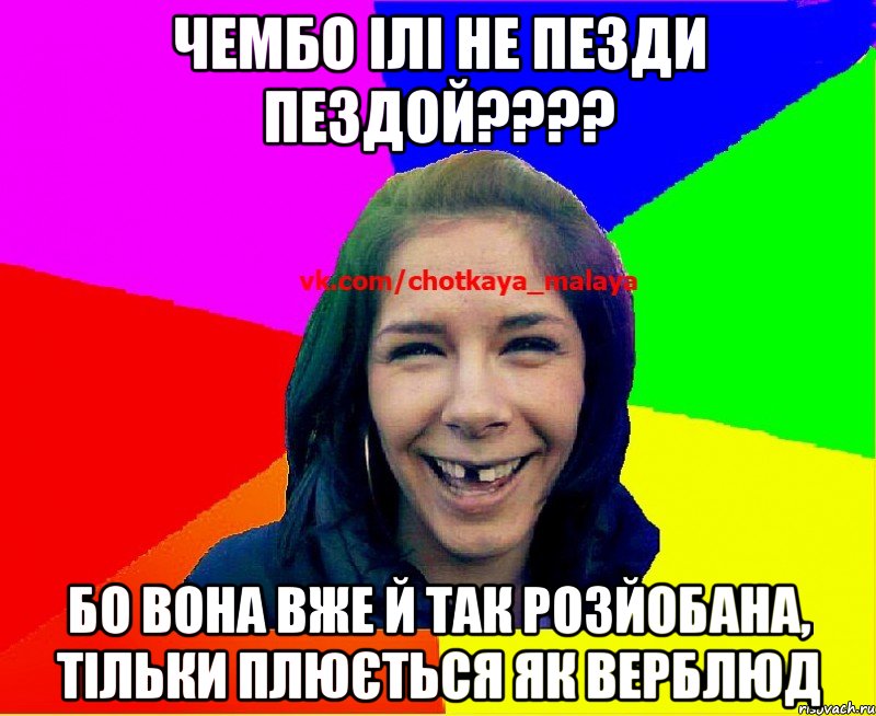 чембо ілі не пезди пездой???? бо вона вже й так розйобана, тільки плюється як верблюд
