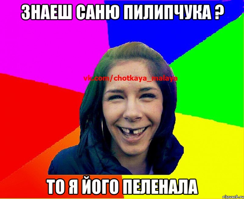 знаеш саню пилипчука ? то я його пеленала