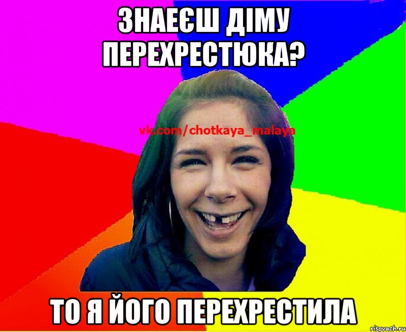 знаеєш діму перехрестюка? то я його перехрестила