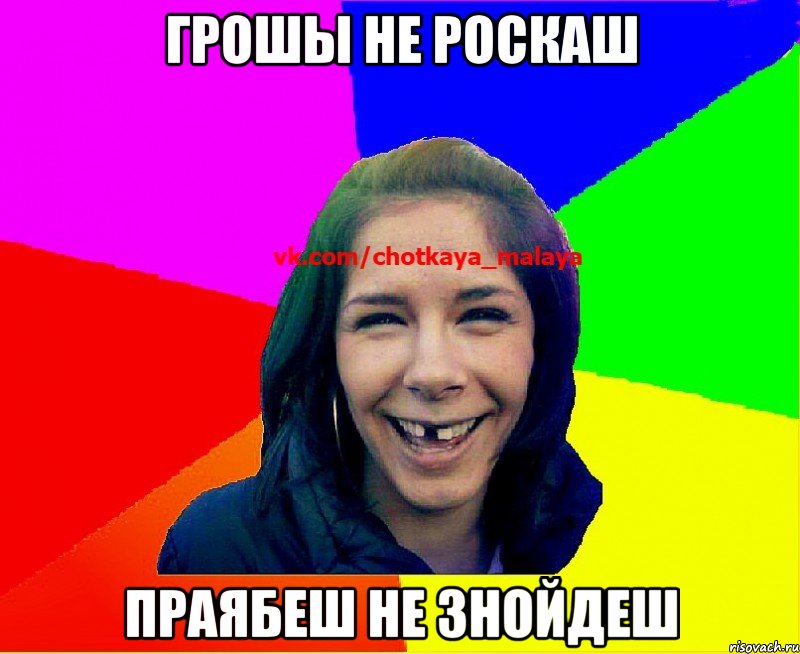 ГРОШЫ НЕ РОСКАШ ПРАЯБЕШ НЕ ЗНОЙДЕШ