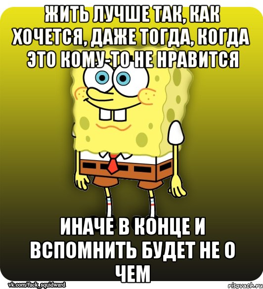 Жить лучше так, как хочется, даже тогда, когда это кому-то не нравится Иначе в конце и вспомнить будет не о чем, Мем Спанч Боб